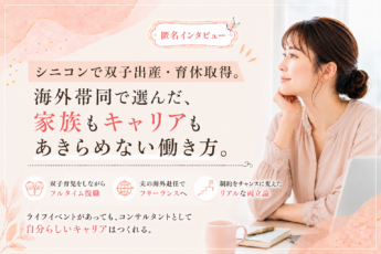【匿名インタビュー】シニコンで双子出産、育休取得。マネージャー目前で夫の海外赴任が決定。今もコンサルを続ける女性の、リアルな両立論。