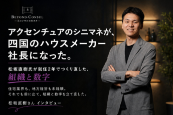 アクセンチュアのシニマネが、四国のハウスメーカー社長になった。松坂直樹氏が就任2年でつくり直した、組織と数字